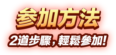参加方法 2道步驟,輕鬆參加!