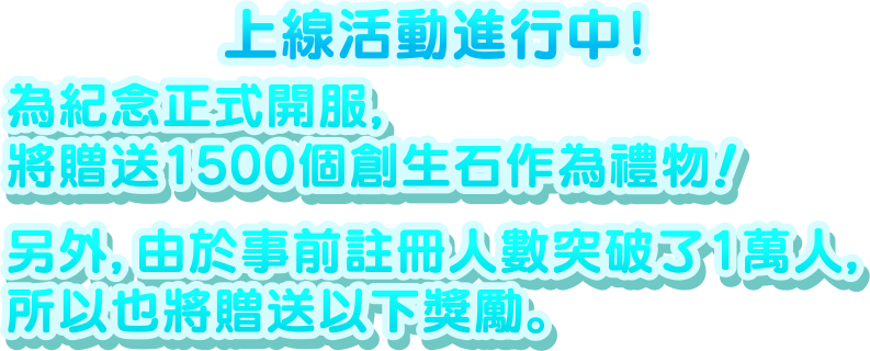 上線活動進行中！ 為紀念正式開服，將贈送1500個創生石作為禮物！另外，由於事前註冊人數突破了1萬人，所以也將贈送以下獎勵。