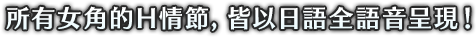 所有女角的H情節，皆以日語全語音呈現!