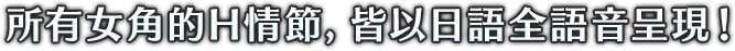 所有女角的H情節，皆以日語全語音呈現!