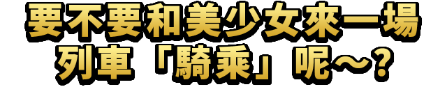 要不要和美少女來一場列車騎乘呢～？